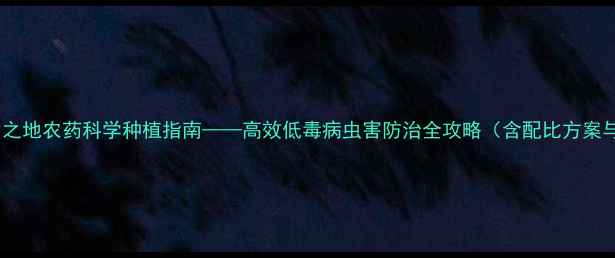 图片 最新推荐：易之地农药科学种植指南——高效低毒病虫害防治全攻略（含配比方案与安全操作）1