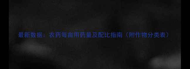图片 最新数据：农药每亩用药量及配比指南（附作物分类表）