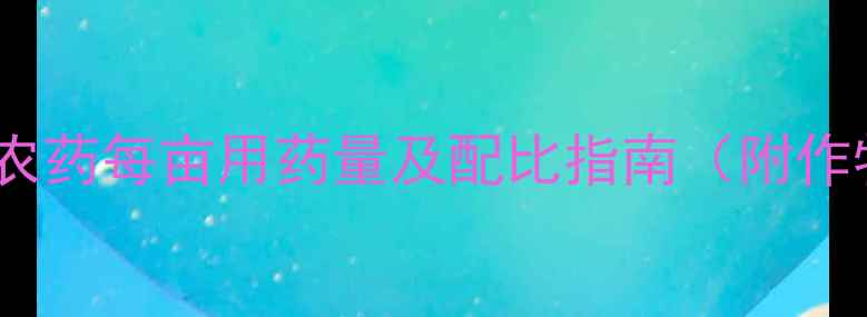 图片 最新数据：农药每亩用药量及配比指南（附作物分类表）1