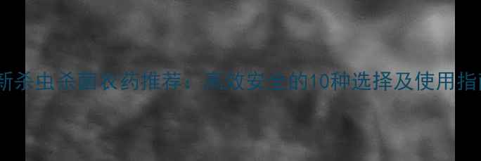 图片 最新杀虫杀菌农药推荐：高效安全的10种选择及使用指南1