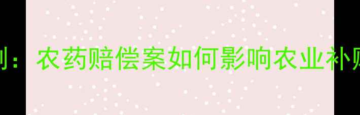 图片 最新案例：农药赔偿案如何影响农业补贴政策？