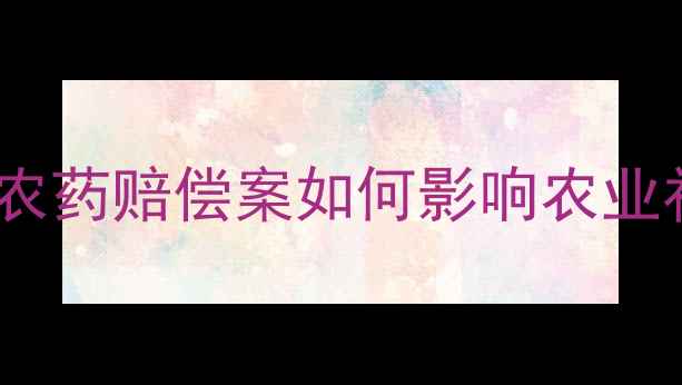 图片 最新案例：农药赔偿案如何影响农业补贴政策？1