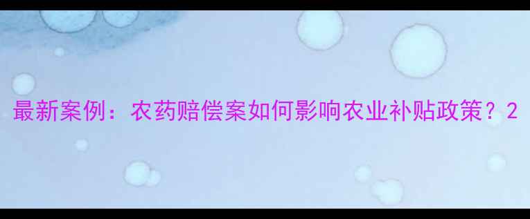图片 最新案例：农药赔偿案如何影响农业补贴政策？2