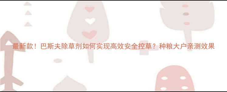 图片 最新款！巴斯夫除草剂如何实现高效安全控草？种粮大户亲测效果