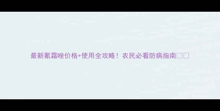 图片 最新氰霜唑价格+使用全攻略！农民必看防病指南🌾💊