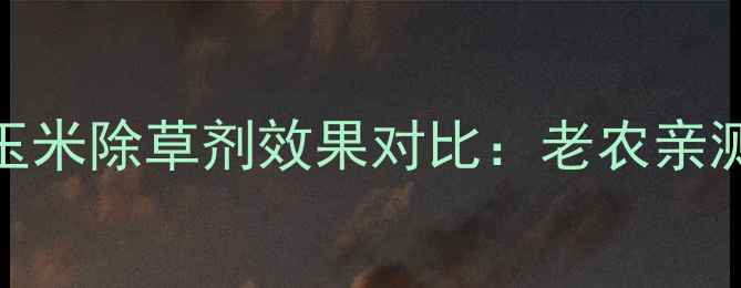 图片 最新测评！江苏长青玉米除草剂效果对比：老农亲测有效的3大使用技巧2