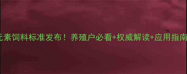 图片 最新版微量元素饲料标准发布！养殖户必看+权威解读+应用指南（附表格）2