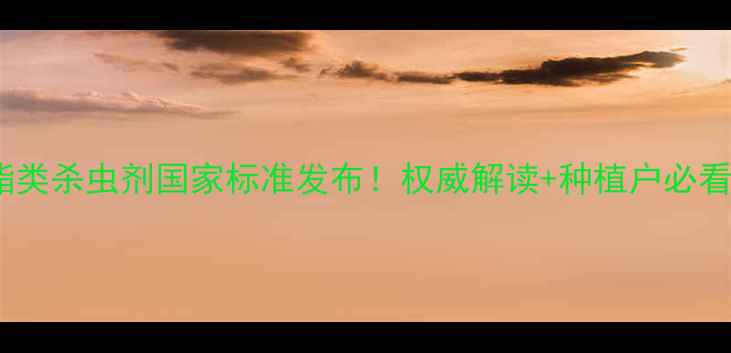 图片 最新版菊酯类杀虫剂国家标准发布！权威解读+种植户必看使用指南2