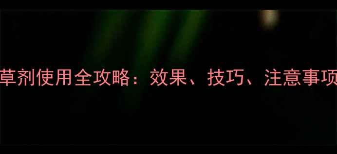 图片 最新版！甘锄除草剂使用全攻略：效果、技巧、注意事项及替代方案对比