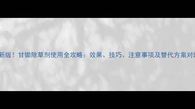 图片 最新版！甘锄除草剂使用全攻略：效果、技巧、注意事项及替代方案对比1