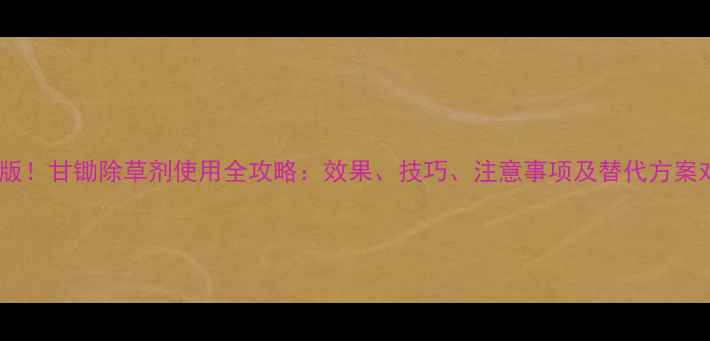 图片 最新版！甘锄除草剂使用全攻略：效果、技巧、注意事项及替代方案对比2