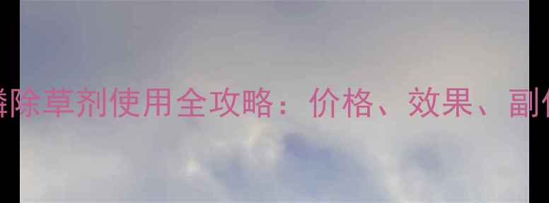 图片 最新版！草甘膦除草剂使用全攻略：价格、效果、副作用及替代方案