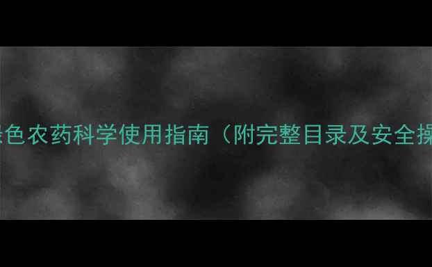 图片 最新版：绿色农药科学使用指南（附完整目录及安全操作手册）1