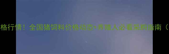 图片 最新猪饲料价格行情！全国猪饲料价格动态+养殖人必看采购指南（附今日报价）