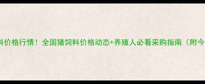 图片 最新猪饲料价格行情！全国猪饲料价格动态+养殖人必看采购指南（附今日报价）2