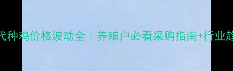 图片 最新祖代种鸡价格波动全｜养殖户必看采购指南+行业趋势报告