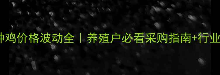 图片 最新祖代种鸡价格波动全｜养殖户必看采购指南+行业趋势报告1