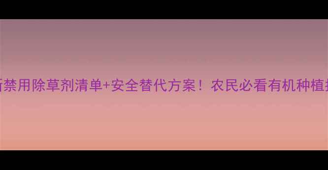 图片 最新禁用除草剂清单+安全替代方案！农民必看有机种植指南