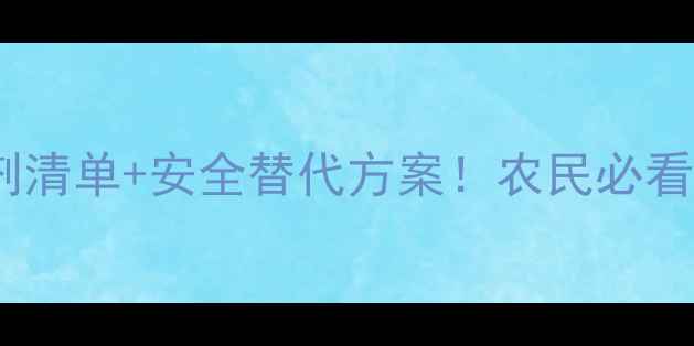 图片 最新禁用除草剂清单+安全替代方案！农民必看有机种植指南1