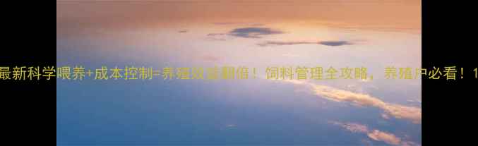 图片 最新科学喂养+成本控制=养殖效益翻倍！饲料管理全攻略，养殖户必看！1