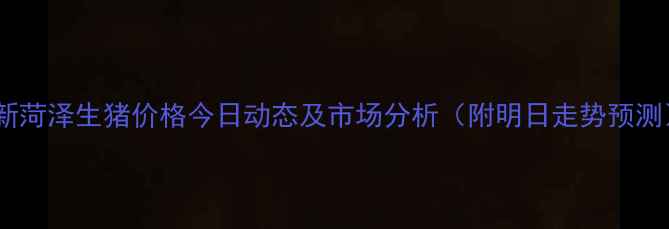 图片 最新菏泽生猪价格今日动态及市场分析（附明日走势预测）1