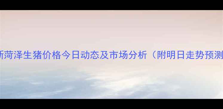 图片 最新菏泽生猪价格今日动态及市场分析（附明日走势预测）2