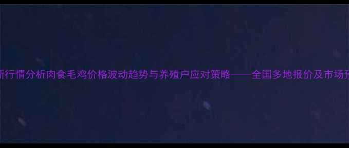 图片 最新行情分析肉食毛鸡价格波动趋势与养殖户应对策略——全国多地报价及市场预测
