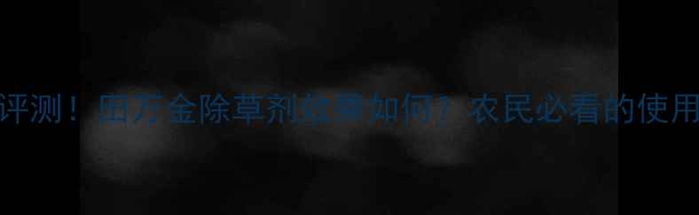 图片 最新评测！田万金除草剂效果如何？农民必看的使用技巧