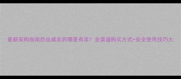 图片 最新采购指南茚虫威农药哪里有卖？全渠道购买方式+安全使用技巧大