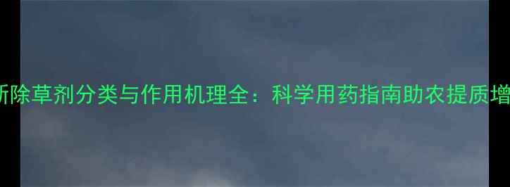 图片 最新除草剂分类与作用机理全：科学用药指南助农提质增效1