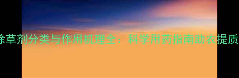 图片 最新除草剂分类与作用机理全：科学用药指南助农提质增效2