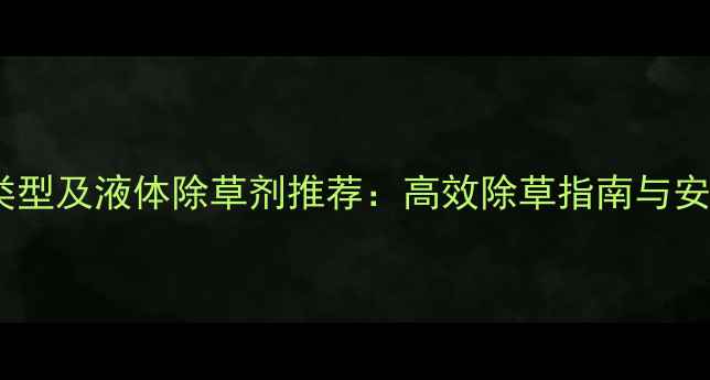 图片 最新除草剂类型及液体除草剂推荐：高效除草指南与安全使用技巧1