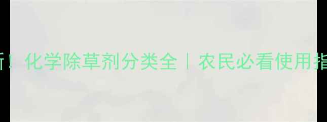 图片 最新！化学除草剂分类全｜农民必看使用指南1