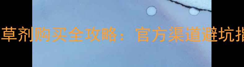 图片 最新！种植户必看除草剂购买全攻略：官方渠道避坑指南使用技巧大公开1