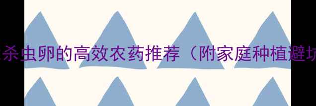 图片 最新！能杀虫卵的高效农药推荐（附家庭种植避坑指南）2