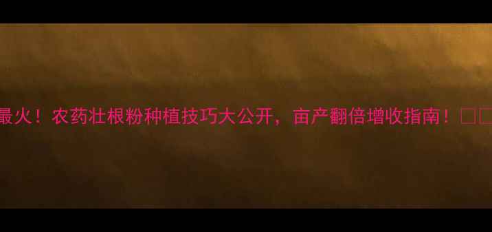 图片 最火！农药壮根粉种植技巧大公开，亩产翻倍增收指南！🌱💰