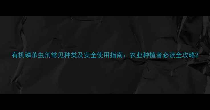 图片 有机磷杀虫剂常见种类及安全使用指南：农业种植者必读全攻略2