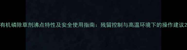 图片 有机磷除草剂沸点特性及安全使用指南：残留控制与高温环境下的操作建议2