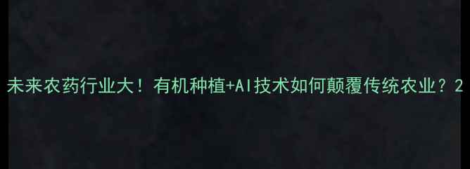 图片 未来农药行业大！有机种植+AI技术如何颠覆传统农业？2