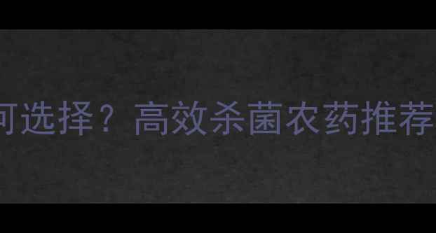 图片 杀菌农药如何选择？高效杀菌农药推荐及使用指南2