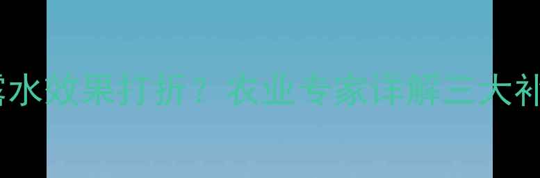 图片 杀菌农药施用后遇露水效果打折？农业专家详解三大补救措施与预防方案1
