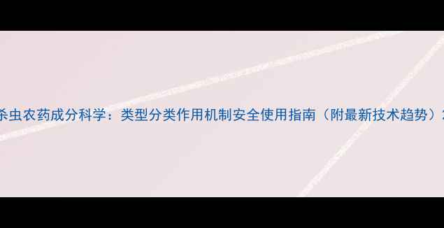 图片 杀虫农药成分科学：类型分类作用机制安全使用指南（附最新技术趋势）2