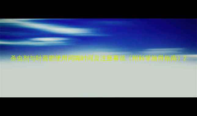 图片 杀虫剂与叶面肥使用间隔时间及注意事项（附科学施用指南）2