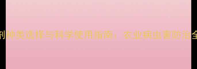 图片 杀虫剂种类选择与科学使用指南：农业病虫害防治全攻略