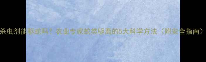 图片 杀虫剂能驱蛇吗？农业专家蛇类驱离的5大科学方法（附安全指南）