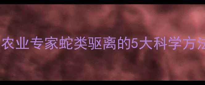 图片 杀虫剂能驱蛇吗？农业专家蛇类驱离的5大科学方法（附安全指南）1