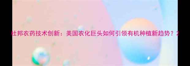 图片 杜邦农药技术创新：美国农化巨头如何引领有机种植新趋势？2