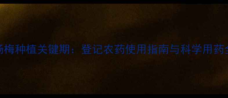 图片 杨梅种植关键期：登记农药使用指南与科学用药全