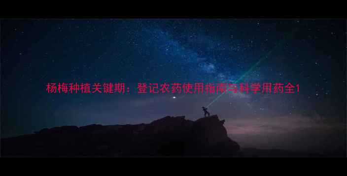 图片 杨梅种植关键期：登记农药使用指南与科学用药全1