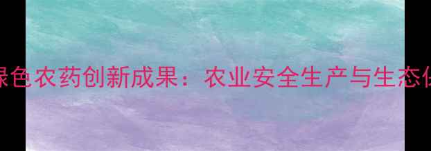 图片 杭州庆丰农药厂绿色农药创新成果：农业安全生产与生态保护双效提升指南